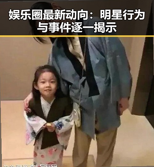 娱乐圈最新动向：明星行为与事件逐一揭示