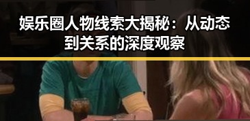 娱乐圈人物线索大揭秘：从动态到关系的深度观察