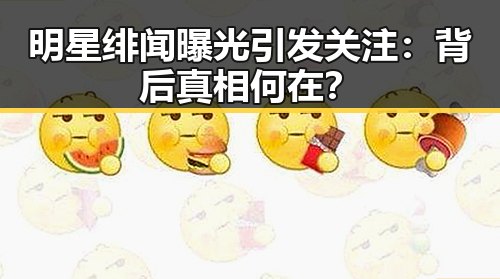 明星绯闻曝光引发关注：背后真相何在？