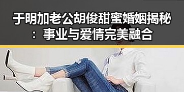 于明加老公胡俊甜蜜婚姻揭秘：事业与爱情完美融合