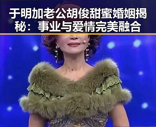于明加老公胡俊甜蜜婚姻揭秘：事业与爱情完美融合