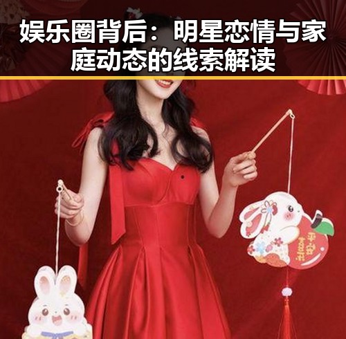 娱乐圈背后：明星恋情与家庭动态的线索解读